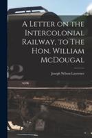 A Letter on the Intercolonial Railway, to The Hon. William McDougal [Microform]