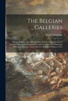 The Belgian Galleries : Being a History of the Flemish School of Painting, Illuminated and Demonstrated by Critical Descriptions of the Great Paintings in Bruges, Antwerp, Ghent, Brussels and Other Belgian Cities