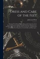 Dress and Care of the Feet : Showing Their Natural Perfect Shape and Construction; Their Present Deformed Condition; and How Flat-foot, Distorted Toes, and Other Defects Are to Be Prevented or Corrected : With Directions for Dressing Them Elegantly Yet...