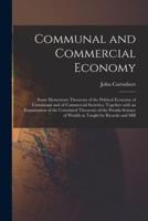 Communal and Commercial Economy: Some Elementary Theorems of the Political Economy of Communal and of Commercial Societies; Together With an Examination of the Correlated Theorems of the Pseudo-science of Wealth as Taught by Ricardo and Mill