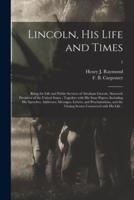 Lincoln, His Life and Times : Being the Life and Public Services of Abraham Lincoln, Sixteenth President of the United States ; Together With His State Papers, Including His Speeches, Addresses, Messages, Letters, and Proclamations, and the Closing...; 1