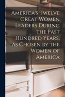 America's Twelve Great Women Leaders During the Past Hundred Years, As Chosen by the Women of America
