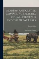 Modern Antiquities, Comprising Sketches of Early Buffalo and the Great Lakes [Microform]