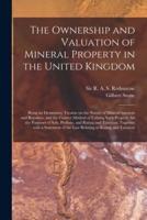 The Ownership and Valuation of Mineral Property in the United Kingdom : Being an Elementary Treatise on the Nature of Mineral Interests and Royalties, and the Correct Method of Valuing Such Property for the Purposes of Sale, Probate, and Rating And...