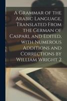 A Grammar of the Arabic Language, Translated From the German of Caspari, and Edited, With Numerous Additions and Corrections by William Wright 2