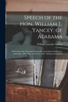 Speech of the Hon. William L. Yancey, of Alabama : Delivered in the National Democratic Convention, Charleston, April 28th, 1860. With the Protest of the Alabama Delegation