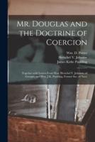 Mr. Douglas and the Doctrine of Coercion : Together With Letters From Hon. Herschel V. Johnson, of Georgia, and Hon. J.K. Paulding, Former Sec. of Navy