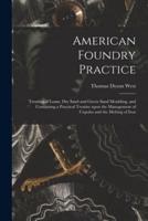 American Foundry Practice : Treating of Loam, Dry Sand and Green Sand Moulding, and Containing a Practical Treatise Upon the Management of Cupolas and the Melting of Iron
