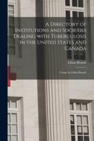 A Directory of Institutions and Societies Dealing With Tuberculosis in the United States and Canada; Comp. by Lilian Brandt