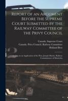 Report of an Argument Before the Supreme Court Submitted by the Railway Committee of the Privy Council [microform] : Arising on an Application of the Hon. Joseph Martin, Railway Commissioner of Manitoba