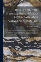Report on the Cypress Hills, Wood Mountain and Adjacent Country [microform] : Embracing That Portion of the District of Assiniboia, Lying Between the International Boundary and the 51st Parallel and Extending From Lon. 106@ to Lon. 110@50'