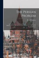 The Persian Problem : an Examination of the Rival Positions of Russia and Great Britain in Persia With Some Account of the Persian Gulf and the Bagdad Railway
