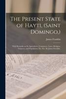 The Present State of Hayti, (Saint Domingo,) : With Remarks on Its Agriculture, Commerce, Laws, Religion, Finances, and Population, Etc. Etc. By James Franklin.
