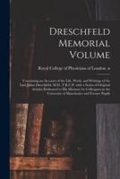 Dreschfeld Memorial Volume : Containing an Account of the Life, Work, and Writings of the Late Julius Dreschfeld, M.D., F.R.C.P. With a Series of Original Articles Dedicated to His Memory by Colleagues in the University of Manchester and Former Pupils