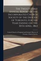 The Twenty-first Annual Report of the Incorporated Church Society of the Diocese of Toronto, for the Year Ending on the 30th April, 1863 [microform]