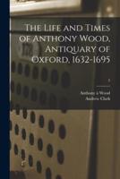 The Life and Times of Anthony Wood, Antiquary of Oxford, 1632-1695; 5