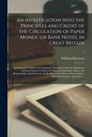 An Investigation Into the Principles and Credit of the Circulation of Paper Money, or Bank Notes, in Great Britain : as Protected or Enforced by Legislative Authority, Under the Suspension of Paying Them in Cash; in the Extent of Such Paper Money, The...;