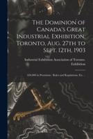The Dominion of Canada's Great Industrial Exhibition, Toronto, Aug. 27th to Sept. 12th, 1903 [microform] : $50,000 in Premiums : Rules and Regulations, Etc. ..
