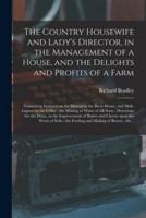 The Country Housewife and Lady's Director, in the Management of a House, and the Delights and Profits of a Farm : Containing Instructions for Managing the Brew-house, and Malt-liquors in the Cellar ; the Making of Wines of All Sorts : Directions For...