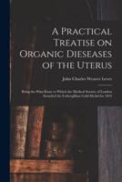 A Practical Treatise on Organic Dieseases of the Uterus : Being the Prize Essay to Which the Medical Society of London Awarded the Fothergillian Gold Medal for 1843