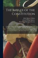 The Jubilee of the Constitution : a Discourse Delivered at the Request of the New York Historical Society, in the City of New York, on Tuesday, the 30th of April, 1839; Being the Fiftieth Anniversary of the Inauguration of George Washington As...