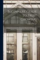 Beginners' Guide to Fruit Growing : a Simple Statement of the Elementary Practices of Propagation, Planting, Culture, Fertilization, Pruning, Spraying, Etc.