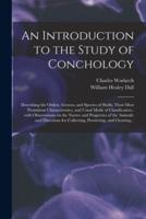 An Introduction to the Study of Conchology : Describing the Orders, Genera, and Species of Shells; Their Most Prominent Characteristics, and Usual Mode of Classification : With Observations on the Nature and Properties of the Animals; and Directions...