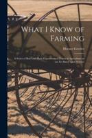 What I Know of Farming [microform] : a Series of Brief and Plain Expositions of Practical Agriculture as an Art Based Upon Science