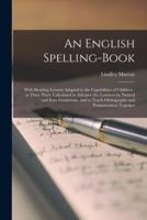 An English Spelling-book [microform] : With Reading Lessons Adapted to the Capabilities of Children : in Three Parts, Calculated to Advance the Learners by Natural and Easy Gradations, and to Teach Orthography and Pronunciation Together