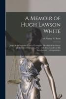 A Memoir of Hugh Lawson White : Judge of the Supreme Court of Tennessee, Member of the Senate of the United States, Etc., Etc. : With Selections From His Speeches and Correspondence