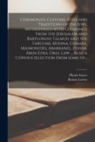 Ceremonies, Customs, Rites and Traditions of the Jews, Interspersed With Gleanings From the Jerusalem and Babylonish Talmud and the Targums, Mishna, Gemara, Maimonides, Abarbanel, Zohar, Aben-Ezra, Oral Law ... Also a Copious Selection From Some Of...