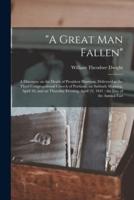 "A Great Man Fallen" : a Discourse on the Death of President Harrison, Delivered in the Third Congregational Church of Portland, on Sabbath Morning, April 18, and on Thursday Evening, April 22, 1841 : the Day of the Annual Fast