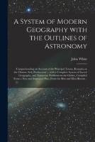 A System of Modern Geography With the Outlines of Astronomy [microform] : Comprehending an Account of the Principal Towns, Remarks on the Climate, Soil, Productions ... With a Complete System of Sacred Geography, and Numerous Problems on the Globes,...