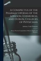 A Conspectus of the Pharmacopoeias of the London, Edinburgh, and Dublin, Colleges of Physicians : Being a Practical Compendium of Materia Medica and Pharmacy