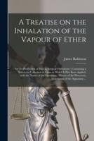A Treatise on the Inhalation of the Vapour of Ether : for the Prevention of Pain in Surgical Operations ; Containing a Numerous Collection of Cases in Which It Has Been Applied, With the Names of the Operators ; History of the Discovery, Description Of...