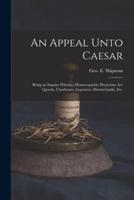 An Appeal Unto Caesar : Being an Inquiry Whether Homoeopathic Physicians Are Quacks, Charlatans, Imposters, Mountebanks, Etc.