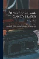 Frye's Practical Candy Maker : Comprising Practical Receipts for the Manufacture of Fine "hand-made" Candies, Especially Adapted for Fine Retail Trade