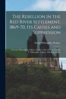 The Rebellion in the Red River Settlement, 1869-70, Its Causes and Suppression [microform] : a Lecture Delivered at Clifton, October 25th, 1871, by Captain N. Willoughby Wallace, 60th Royal Rifles