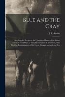 Blue and the Gray: Sketches of a Portion of the Unwritten History of the Great American Civil War : a Truthful Narrative of Adventure, With Thrilling Reminiscences of the Great Struggle on Land and Sea
