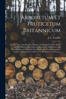 Arboretum Et Fruticetum Britannicum; or, The Trees and Shrubs of Britain, Native and Foreign, Hardy and Half-hardy, Pictorially and Botanically Delineated, and Scientifically and Popularly Described; With Their Propagation, Culture, Management, And...