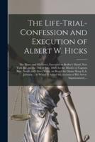 The Life-trial-confession and Execution of Albert W. Hicks : the Pirate and Murderer, Executed on Bedloe's Island, New York Bay, on the 13th of July, 1860, for the Murder of Captain Burr, Smith and Oliver Watts, on Board the Oyster Sloop E.A. Johnson...