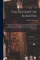 The History of Sumatra : Containing an Account of the Government, Laws, Customs, and Manners of the Native Inhabitants, With a Description of the Natural Production, and a Relation of the Ancient Political State of That Island