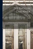 The English Gardener : a Treatise on the Kitchen Garden, the Flower Garden, the Shrubbery, and the Orchard, With a Kalendar Giving Instructions Relative to the Sowings, Plantings, Prunings and Other Labours to Be Performed in the Gardens Each Month Of...