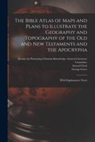 The Bible Atlas of Maps and Plans to Illustrate the Geography and Topography of the Old and New Testaments and the Apocrypha : With Explanatory Notes