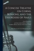 A Concise Treatise on Corns, Bunions, and the Disorders of Nails [Electronic Resource]