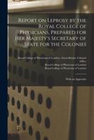 Report on Leprosy by the Royal College of Physicians, Prepared for Her Majesty's Secretary of State for the Colonies; With an Appendix