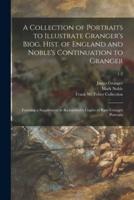 A Collection of Portraits to Illustrate Granger's Biog. Hist. of England and Noble's Continuation to Granger : Forming a Supplement to Richardson's Copies of Rare Granger Portraits; 1-2