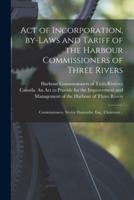 Act of Incorporation, By-laws and Tariff of the Harbour Commissioners of Three Rivers [microform] : Commissioners, Sévère Dumoulin, Esq., Chairman ..