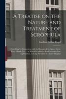 A Treatise on the Nature and Treatment of Scrophula : Describing Its Connection With the Diseases of the Spine, Joints, Eyes, Glands, Etc. ... to Which is Added, a Brief Account of the Ophthalmia, so Long Prevalent in Christ's Hospital