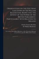 Observations on the Doctrine Laid Down by Sir William Blackstone, Respecting the Extent of the Power of the British Parliament, Particularly With Relation to Ireland : in a Letter to Sir William Blackstone, With a Postscript Addressed to Lord North,...